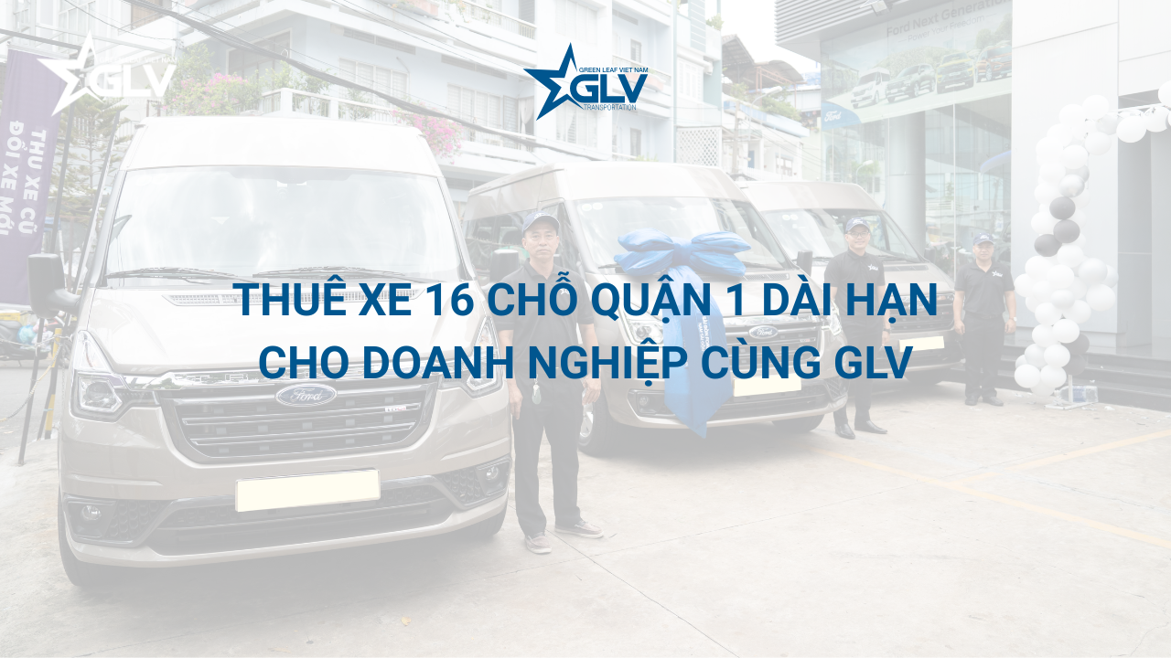Thuê xe 16 chỗ Quận 1 dài hạn cho doanh nghiệp cùng GLV