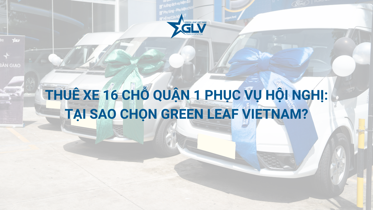 Thuê xe 16 chỗ tại Quận 1 phục vụ hội nghị: tại sao chọn GLV?