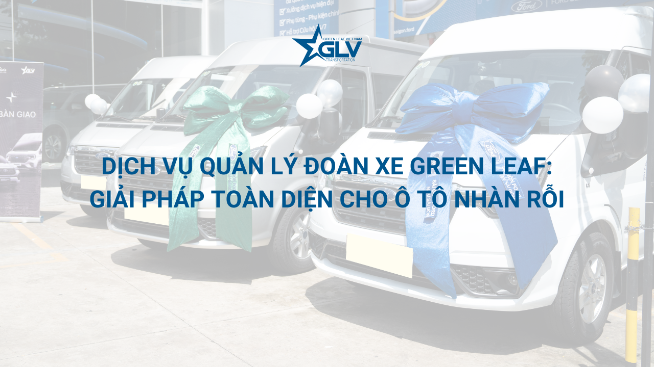 Dịch vụ quản lý đoàn xe Green Leaf: Giải pháp toàn diện cho ô tô nhàn rỗi